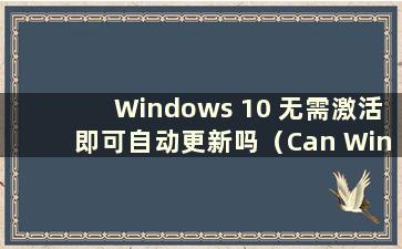 Windows 10 无需激活即可自动更新吗（Can Windows 10 be update without而是激活）